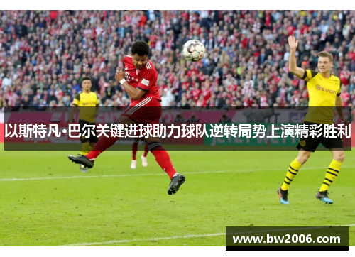 以斯特凡·巴尔关键进球助力球队逆转局势上演精彩胜利