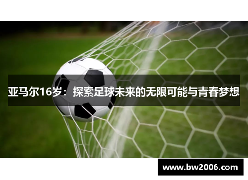 亚马尔16岁：探索足球未来的无限可能与青春梦想