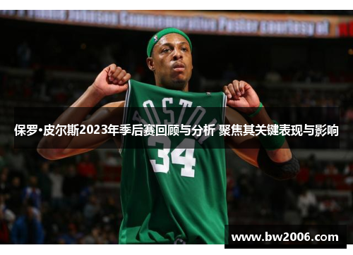 保罗·皮尔斯2023年季后赛回顾与分析 聚焦其关键表现与影响