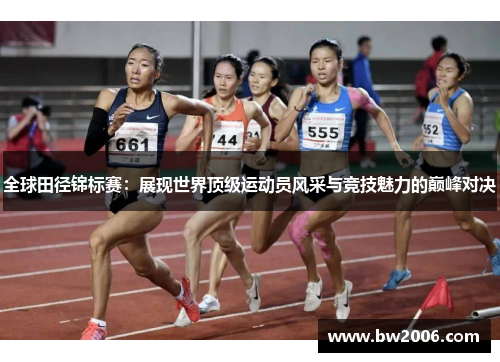 全球田径锦标赛：展现世界顶级运动员风采与竞技魅力的巅峰对决
