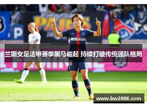 兰斯女足法甲赛季黑马崛起 持续打破传统强队格局