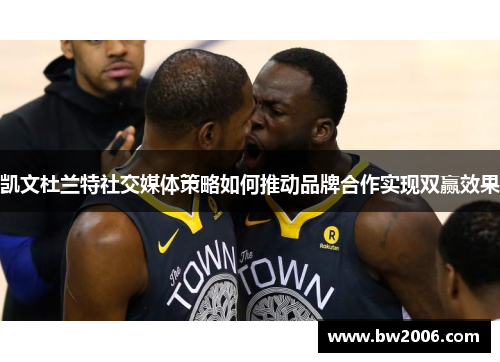 凯文杜兰特社交媒体策略如何推动品牌合作实现双赢效果