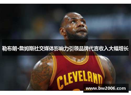 勒布朗·詹姆斯社交媒体影响力引领品牌代言收入大幅增长