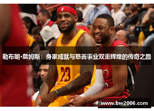 勒布朗·詹姆斯：身家成就与慈善事业双重辉煌的传奇之路