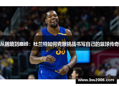从困境到巅峰：杜兰特如何克服挑战书写自己的篮球传奇