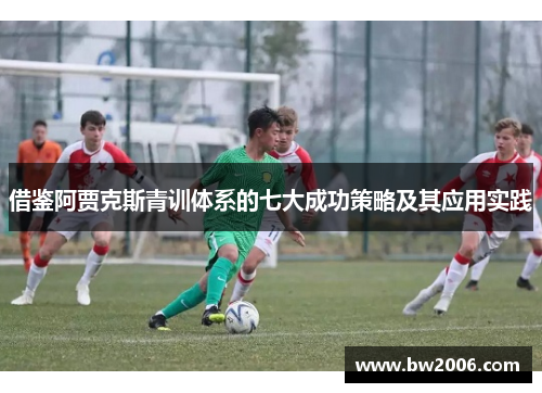 借鉴阿贾克斯青训体系的七大成功策略及其应用实践