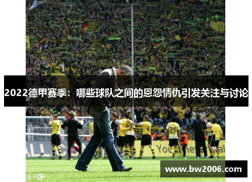 2022德甲赛季：哪些球队之间的恩怨情仇引发关注与讨论