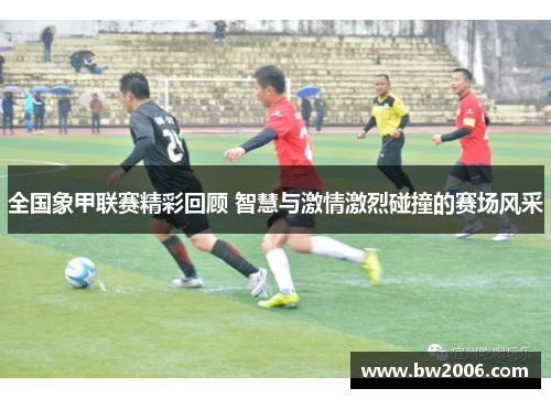 全国象甲联赛精彩回顾 智慧与激情激烈碰撞的赛场风采
