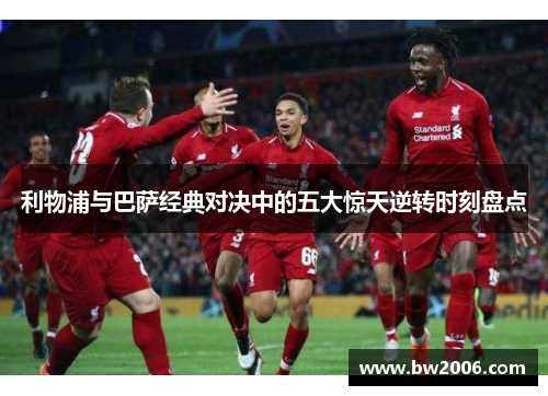 利物浦与巴萨经典对决中的五大惊天逆转时刻盘点