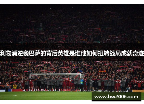 利物浦逆袭巴萨的背后英雄是谁他如何扭转战局成就奇迹