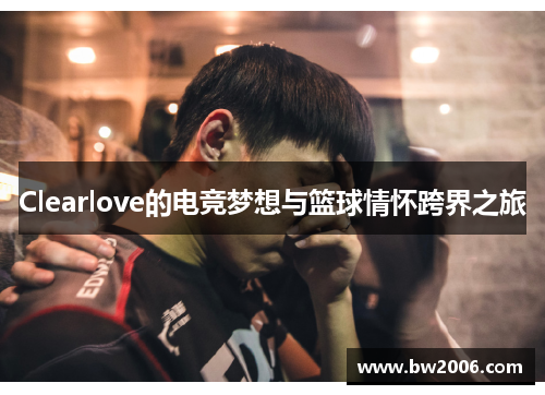 Clearlove的电竞梦想与篮球情怀跨界之旅