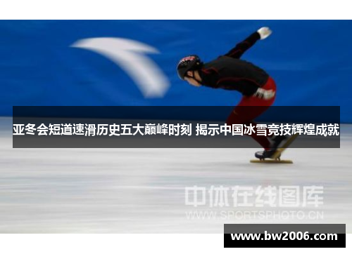 亚冬会短道速滑历史五大巅峰时刻 揭示中国冰雪竞技辉煌成就