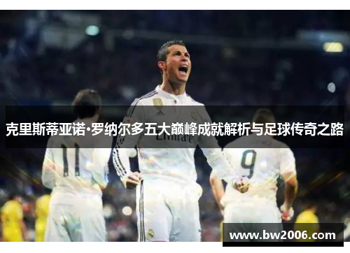 克里斯蒂亚诺·罗纳尔多五大巅峰成就解析与足球传奇之路