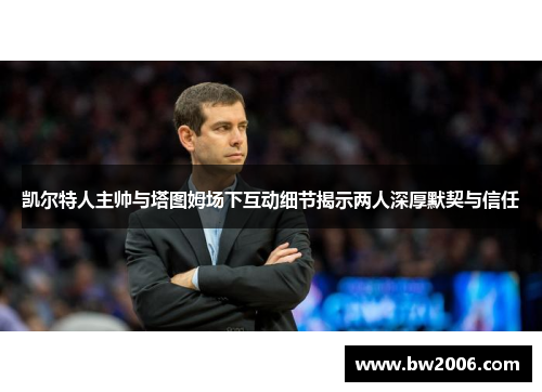 凯尔特人主帅与塔图姆场下互动细节揭示两人深厚默契与信任