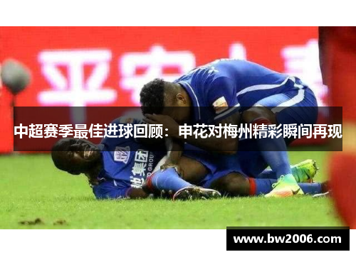中超赛季最佳进球回顾：申花对梅州精彩瞬间再现