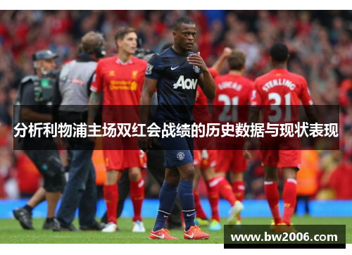 分析利物浦主场双红会战绩的历史数据与现状表现