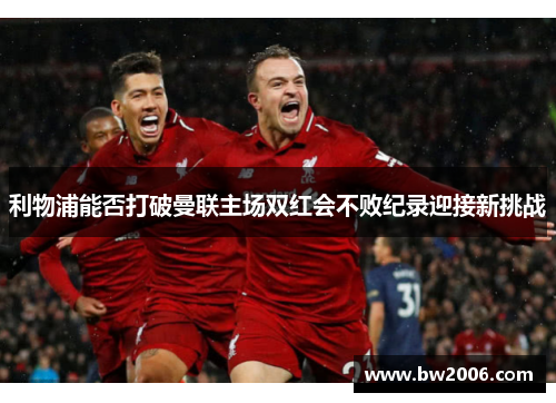 利物浦能否打破曼联主场双红会不败纪录迎接新挑战