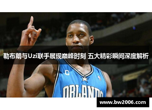 勒布朗与Uzi联手展现巅峰时刻 五大精彩瞬间深度解析