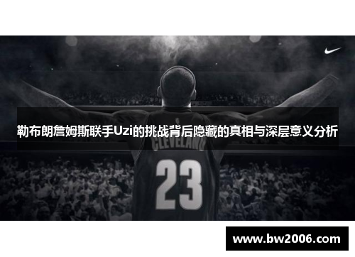 勒布朗詹姆斯联手Uzi的挑战背后隐藏的真相与深层意义分析