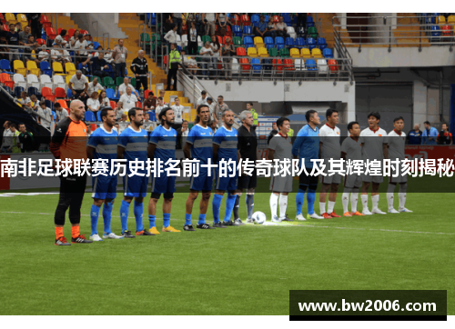 南非足球联赛历史排名前十的传奇球队及其辉煌时刻揭秘