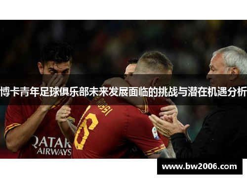博卡青年足球俱乐部未来发展面临的挑战与潜在机遇分析