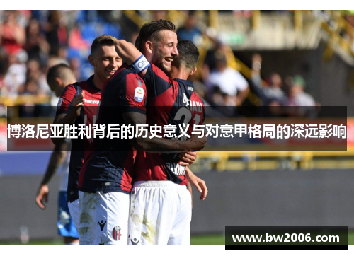 博洛尼亚胜利背后的历史意义与对意甲格局的深远影响