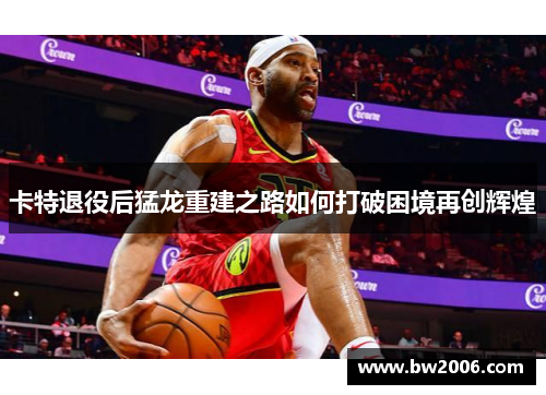 卡特退役后猛龙重建之路如何打破困境再创辉煌