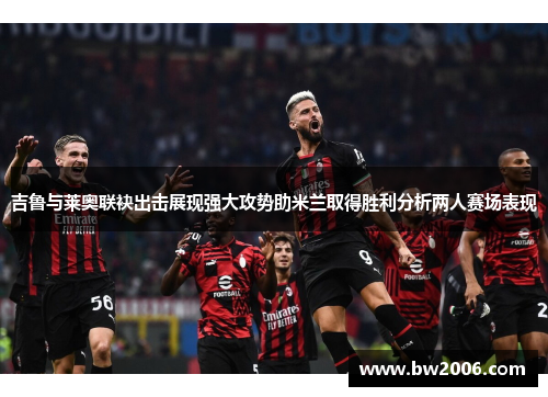 吉鲁与莱奥联袂出击展现强大攻势助米兰取得胜利分析两人赛场表现