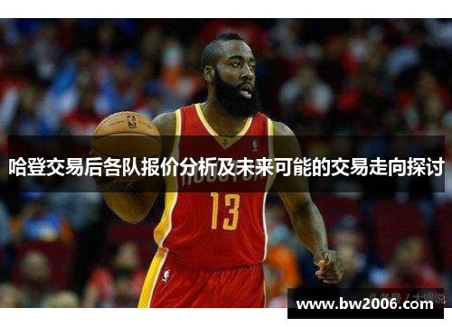 哈登交易后各队报价分析及未来可能的交易走向探讨