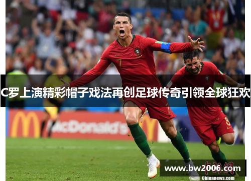 C罗上演精彩帽子戏法再创足球传奇引领全球狂欢