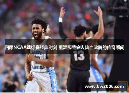 回顾NCAA锦标赛经典时刻 重温那些令人热血沸腾的传奇瞬间