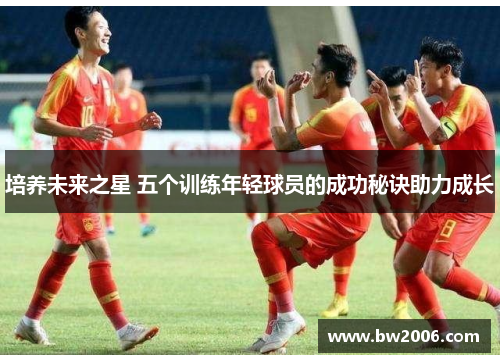 培养未来之星 五个训练年轻球员的成功秘诀助力成长