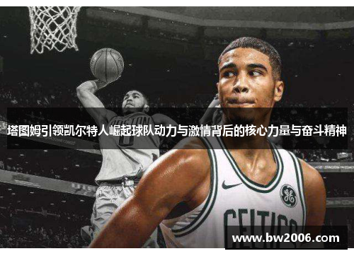 塔图姆引领凯尔特人崛起球队动力与激情背后的核心力量与奋斗精神