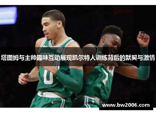 塔图姆与主帅趣味互动展现凯尔特人训练背后的默契与激情
