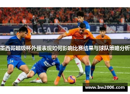 墨西哥超级杯外援表现如何影响比赛结果与球队策略分析
