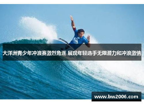 大洋洲青少年冲浪赛激烈角逐 展现年轻选手无限潜力和冲浪激情