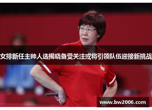 女排新任主帅人选揭晓备受关注或将引领队伍迎接新挑战
