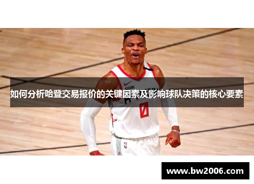 如何分析哈登交易报价的关键因素及影响球队决策的核心要素