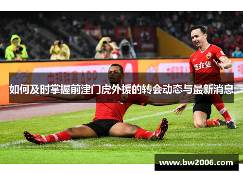 如何及时掌握前津门虎外援的转会动态与最新消息