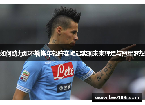 如何助力那不勒斯年轻阵容崛起实现未来辉煌与冠军梦想