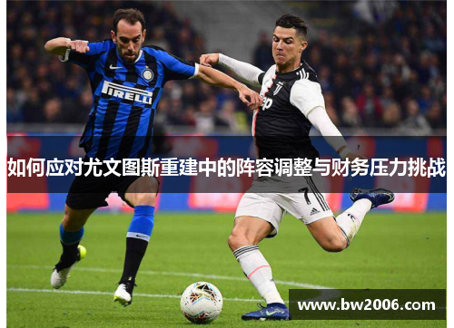 如何应对尤文图斯重建中的阵容调整与财务压力挑战