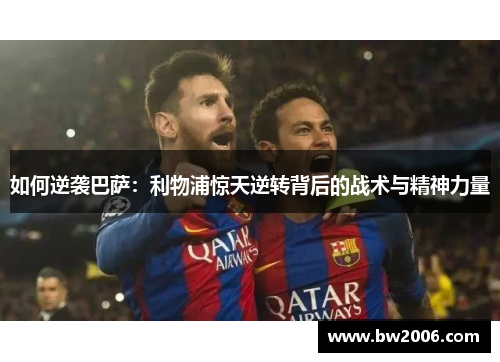 如何逆袭巴萨：利物浦惊天逆转背后的战术与精神力量
