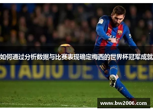 如何通过分析数据与比赛表现确定梅西的世界杯冠军成就
