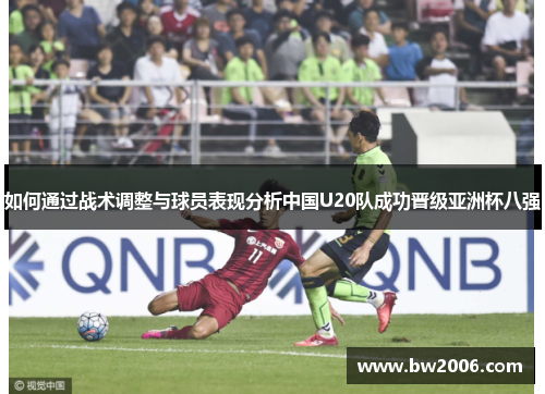 如何通过战术调整与球员表现分析中国U20队成功晋级亚洲杯八强