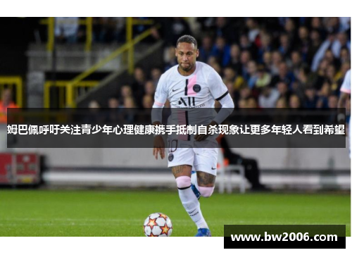 姆巴佩呼吁关注青少年心理健康携手抵制自杀现象让更多年轻人看到希望