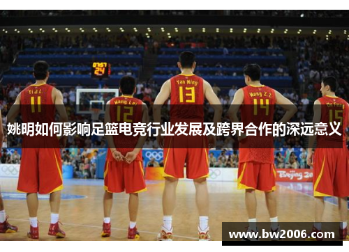 姚明如何影响足篮电竞行业发展及跨界合作的深远意义
