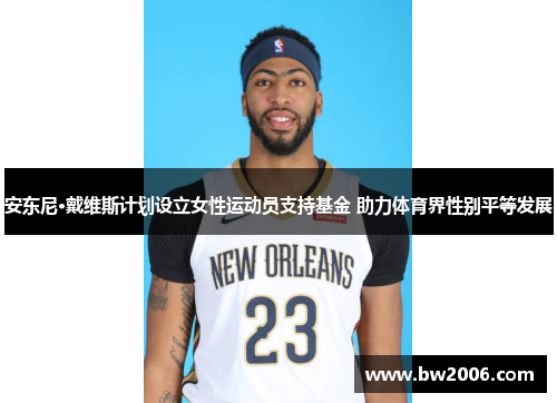 安东尼·戴维斯计划设立女性运动员支持基金 助力体育界性别平等发展