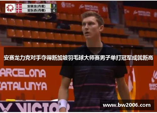 安赛龙力克对手夺得新加坡羽毛球大师赛男子单打冠军成就新高 安赛龙力克对手夺得新加坡羽毛球大师赛男子单打冠军成就新高