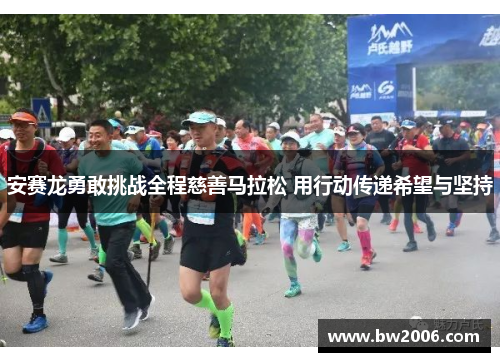 安赛龙勇敢挑战全程慈善马拉松 用行动传递希望与坚持 安赛龙勇敢挑战全程慈善马拉松 用行动传递希望与坚持