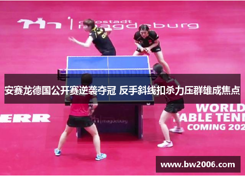 安赛龙德国公开赛逆袭夺冠 反手斜线扣杀力压群雄成焦点